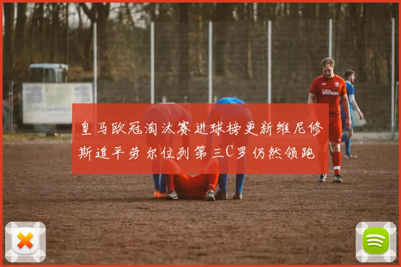 皇马欧冠淘汰赛进球榜更新维尼修斯追平劳尔位列第三C罗仍然领跑