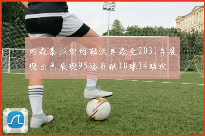 内森泰拉续约勒沃库森至2031年展现出色表现95场贡献10球14助攻