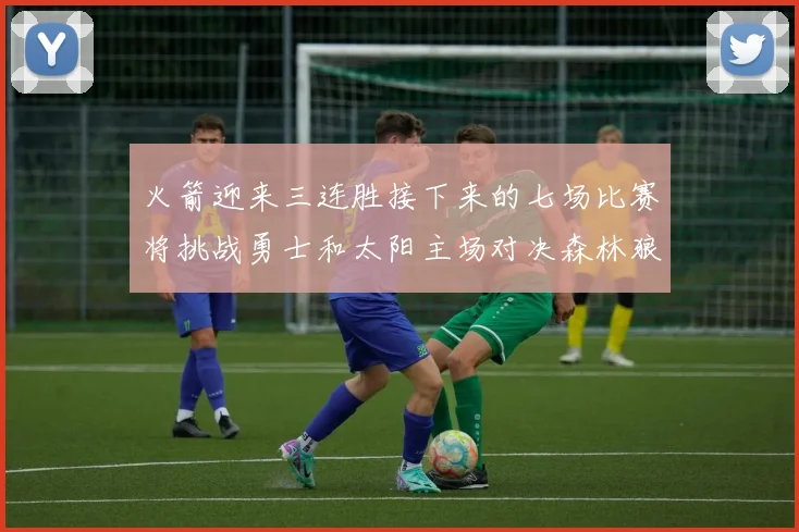 火箭迎来三连胜接下来的七场比赛将挑战勇士和太阳主场对决森林狼