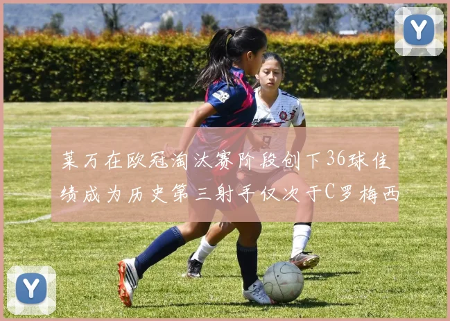 莱万在欧冠淘汰赛阶段创下36球佳绩成为历史第三射手仅次于C罗梅西