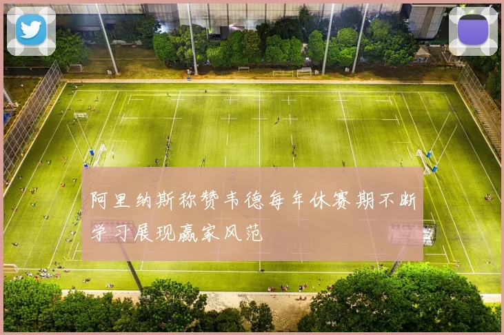 阿里纳斯称赞韦德每年休赛期不断学习展现赢家风范