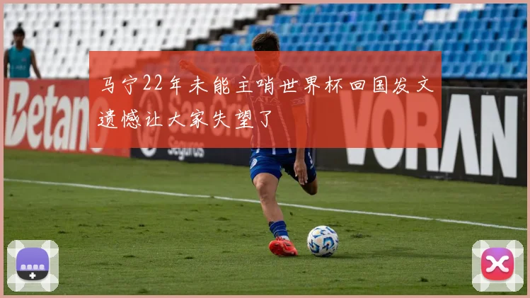 马宁22年未能主哨世界杯回国发文遗憾让大家失望了