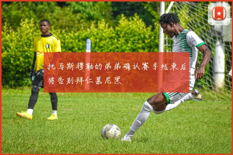 托马斯穆勒的弟弟确认赛季结束后将告别拜仁慕尼黑