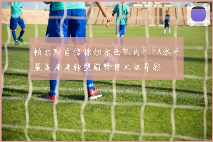 帕尔默自信称切尔西队内FIFA水平最高库库转型前锋将大放异彩