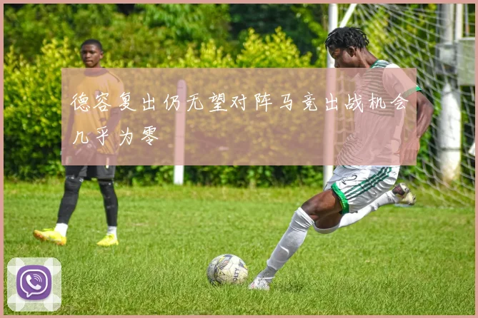 德容复出仍无望对阵马竞出战机会几乎为零