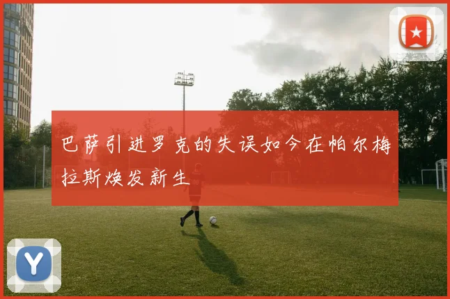 巴萨引进罗克的失误如今在帕尔梅拉斯焕发新生
