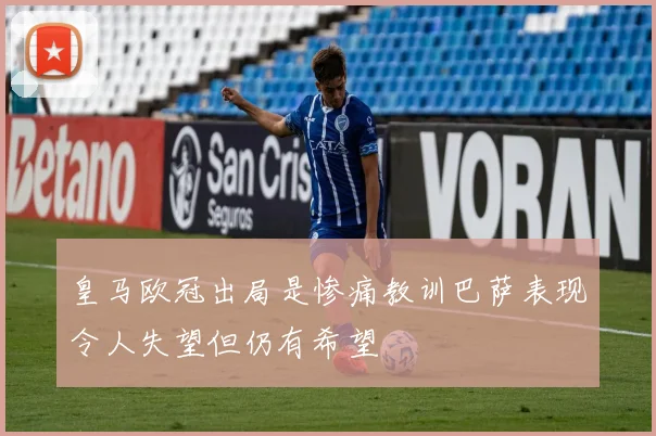 皇马欧冠出局是惨痛教训巴萨表现令人失望但仍有希望