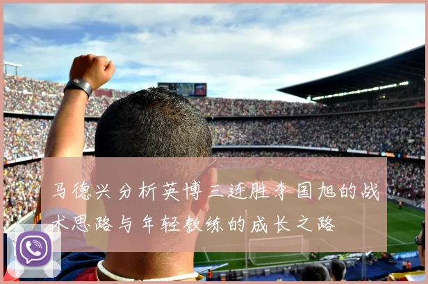 马德兴分析英博三连胜李国旭的战术思路与年轻教练的成长之路